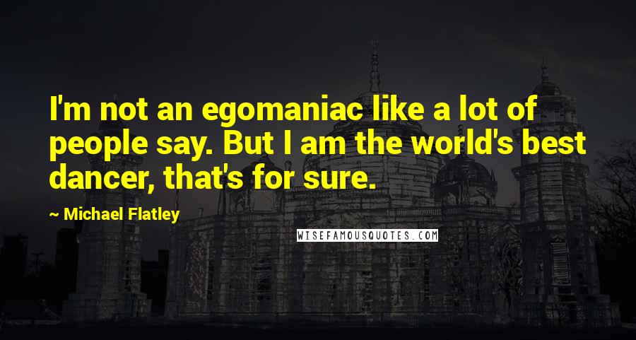 Michael Flatley Quotes: I'm not an egomaniac like a lot of people say. But I am the world's best dancer, that's for sure.