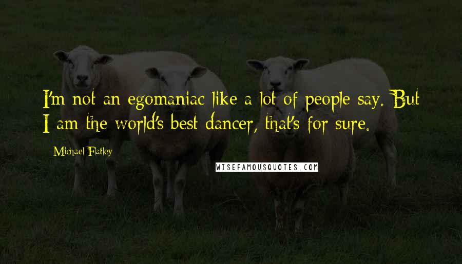 Michael Flatley Quotes: I'm not an egomaniac like a lot of people say. But I am the world's best dancer, that's for sure.