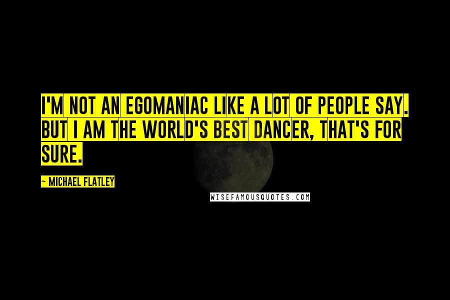 Michael Flatley Quotes: I'm not an egomaniac like a lot of people say. But I am the world's best dancer, that's for sure.