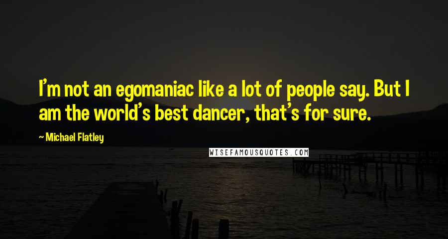 Michael Flatley Quotes: I'm not an egomaniac like a lot of people say. But I am the world's best dancer, that's for sure.