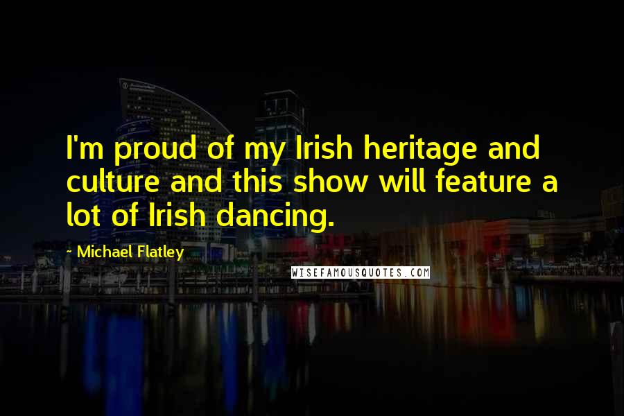 Michael Flatley Quotes: I'm proud of my Irish heritage and culture and this show will feature a lot of Irish dancing.