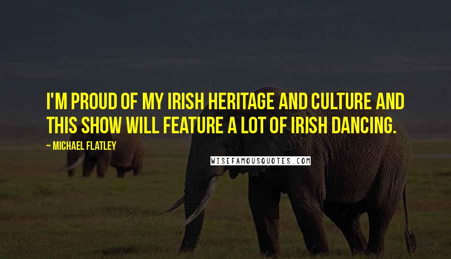 Michael Flatley Quotes: I'm proud of my Irish heritage and culture and this show will feature a lot of Irish dancing.