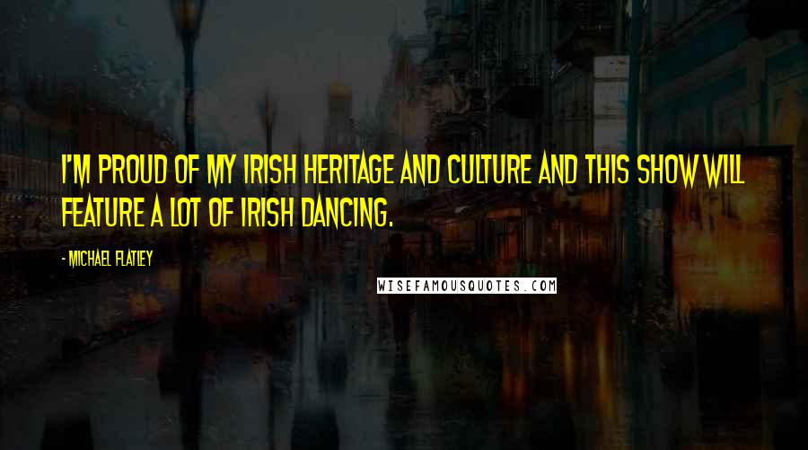 Michael Flatley Quotes: I'm proud of my Irish heritage and culture and this show will feature a lot of Irish dancing.