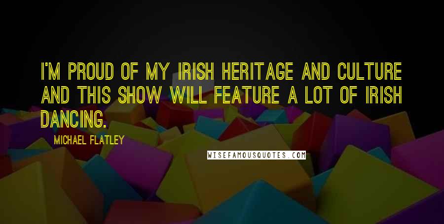 Michael Flatley Quotes: I'm proud of my Irish heritage and culture and this show will feature a lot of Irish dancing.
