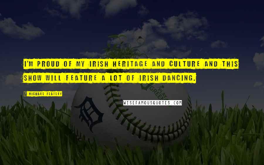 Michael Flatley Quotes: I'm proud of my Irish heritage and culture and this show will feature a lot of Irish dancing.