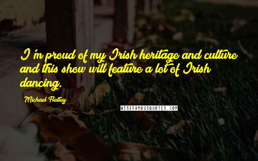 Michael Flatley Quotes: I'm proud of my Irish heritage and culture and this show will feature a lot of Irish dancing.