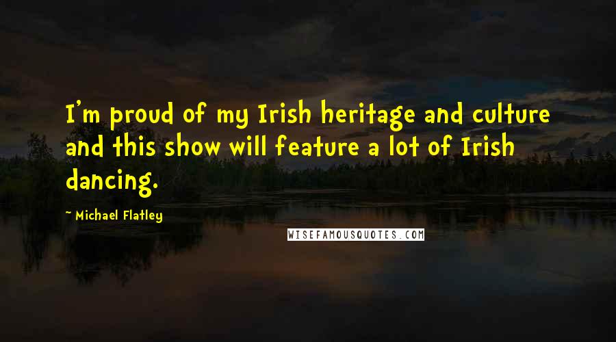 Michael Flatley Quotes: I'm proud of my Irish heritage and culture and this show will feature a lot of Irish dancing.