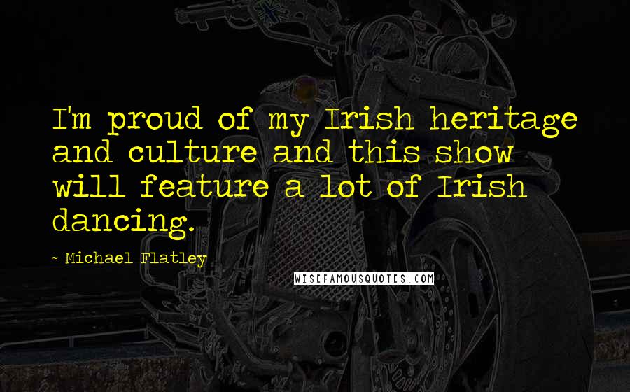 Michael Flatley Quotes: I'm proud of my Irish heritage and culture and this show will feature a lot of Irish dancing.