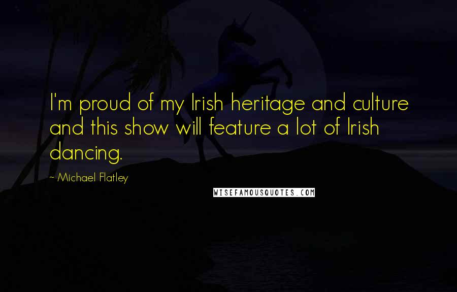 Michael Flatley Quotes: I'm proud of my Irish heritage and culture and this show will feature a lot of Irish dancing.