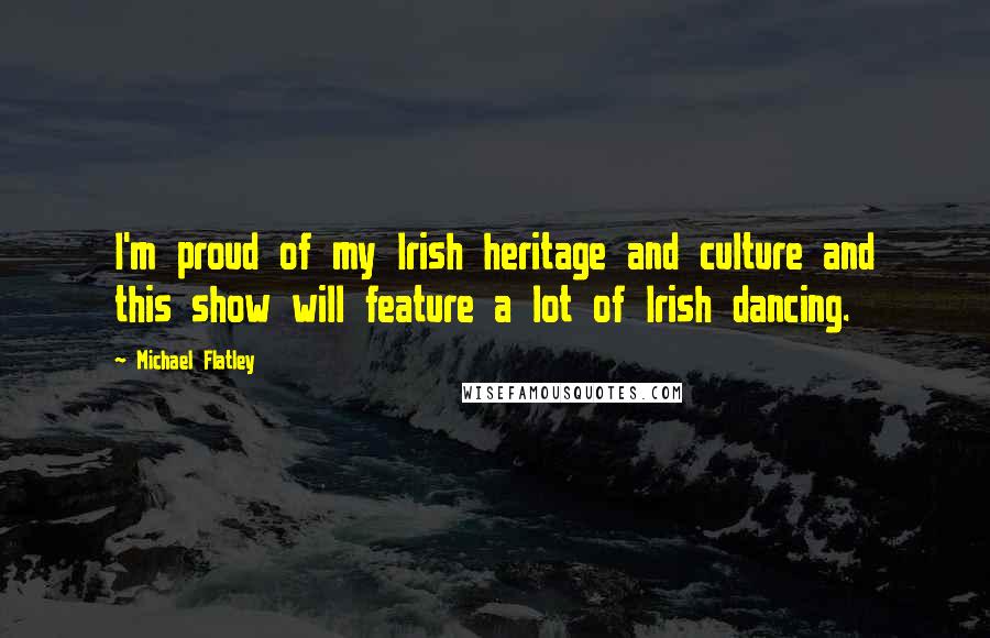 Michael Flatley Quotes: I'm proud of my Irish heritage and culture and this show will feature a lot of Irish dancing.