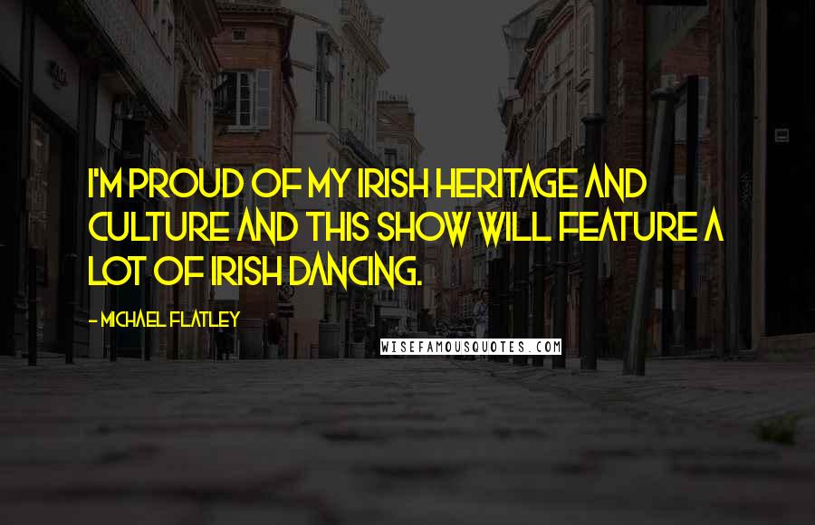 Michael Flatley Quotes: I'm proud of my Irish heritage and culture and this show will feature a lot of Irish dancing.