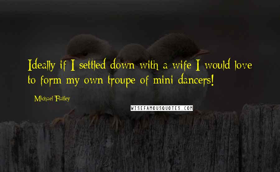 Michael Flatley Quotes: Ideally if I settled down with a wife I would love to form my own troupe of mini dancers!