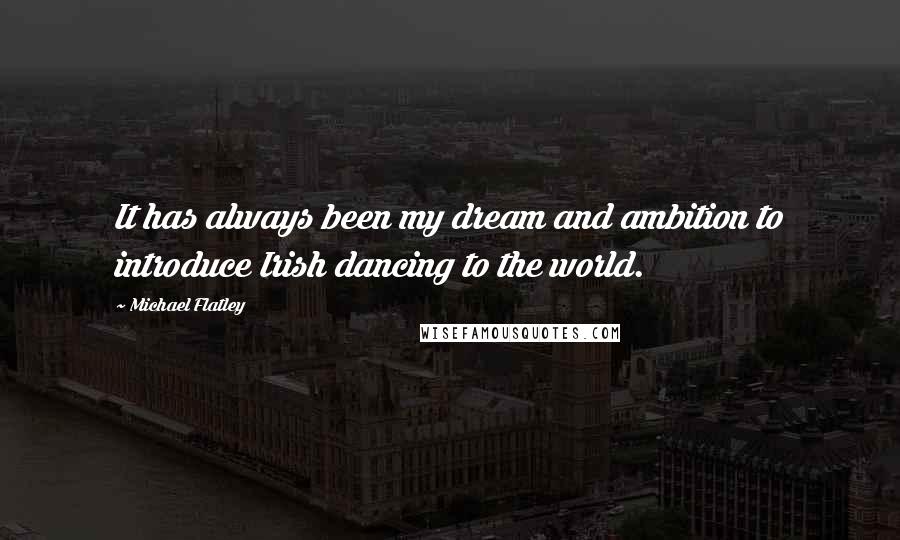 Michael Flatley Quotes: It has always been my dream and ambition to introduce Irish dancing to the world.