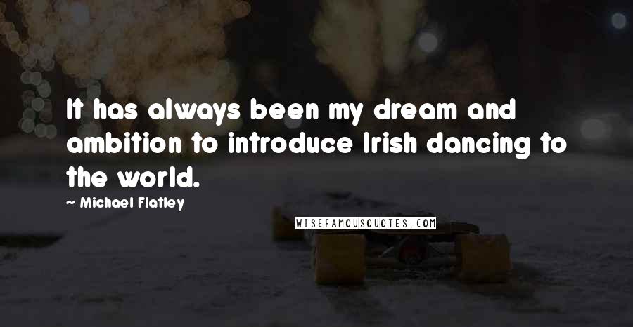 Michael Flatley Quotes: It has always been my dream and ambition to introduce Irish dancing to the world.