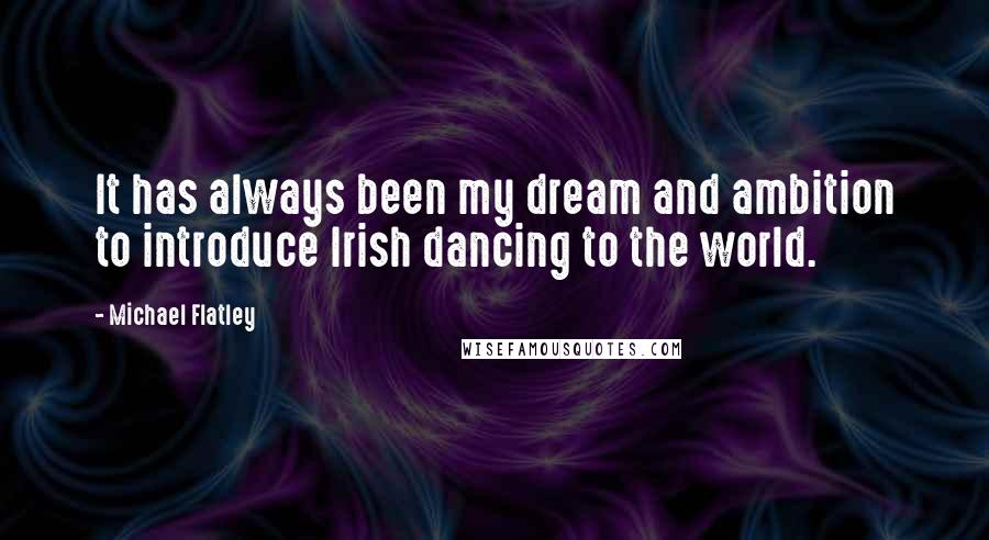 Michael Flatley Quotes: It has always been my dream and ambition to introduce Irish dancing to the world.