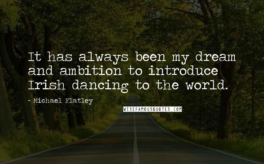 Michael Flatley Quotes: It has always been my dream and ambition to introduce Irish dancing to the world.