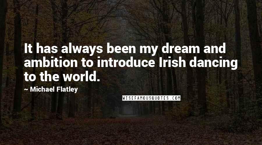 Michael Flatley Quotes: It has always been my dream and ambition to introduce Irish dancing to the world.