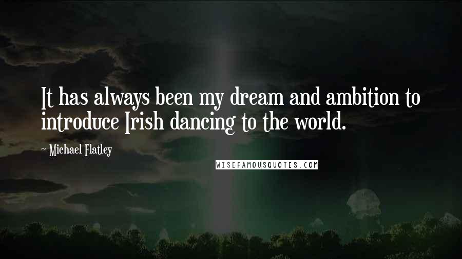 Michael Flatley Quotes: It has always been my dream and ambition to introduce Irish dancing to the world.