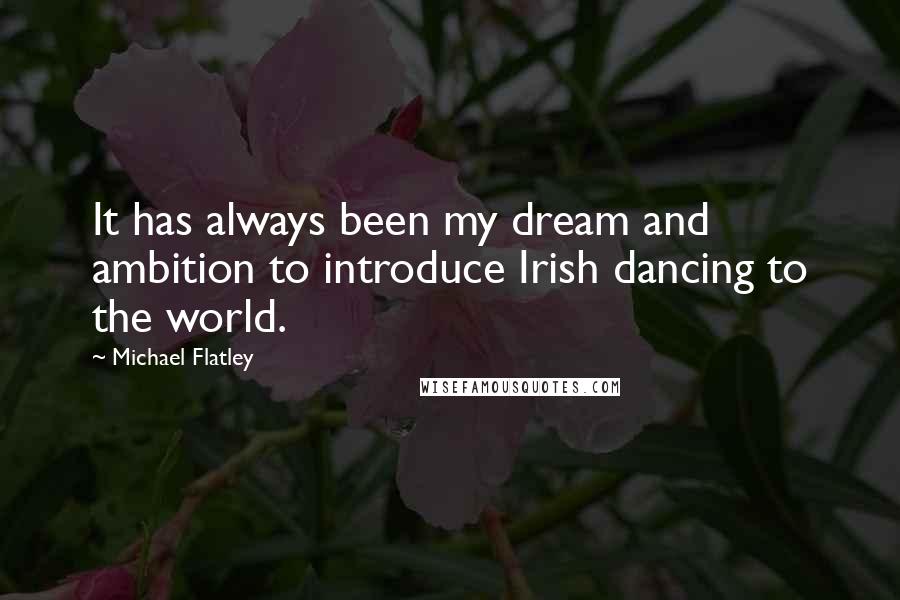 Michael Flatley Quotes: It has always been my dream and ambition to introduce Irish dancing to the world.