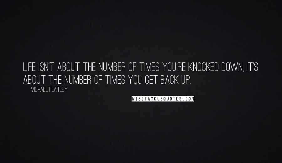 Michael Flatley Quotes: Life isn't about the number of times you're knocked down, it's about the number of times you get back up.