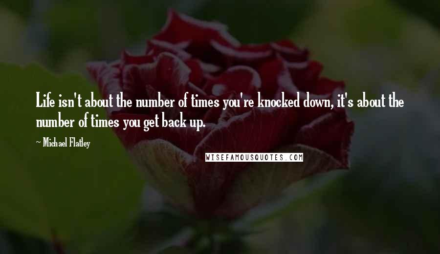 Michael Flatley Quotes: Life isn't about the number of times you're knocked down, it's about the number of times you get back up.