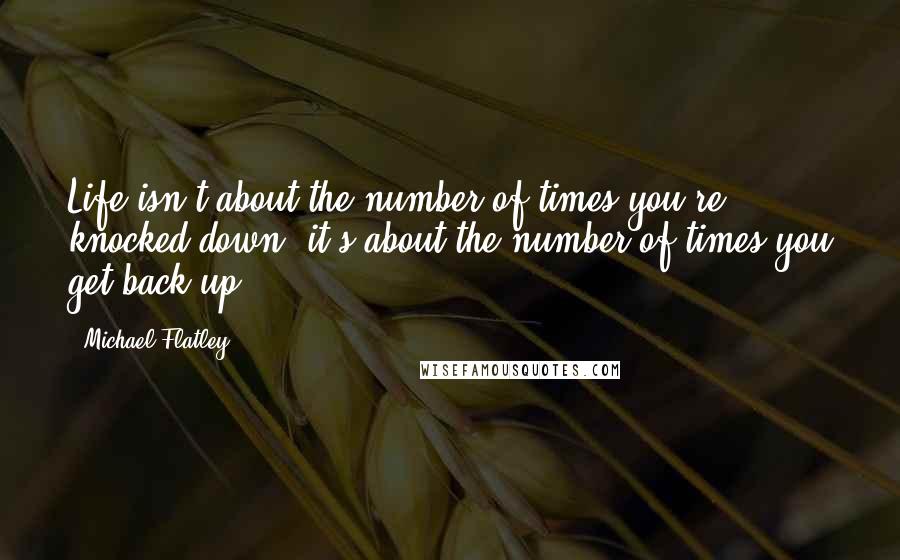 Michael Flatley Quotes: Life isn't about the number of times you're knocked down, it's about the number of times you get back up.
