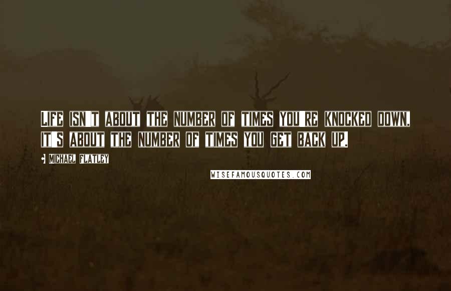 Michael Flatley Quotes: Life isn't about the number of times you're knocked down, it's about the number of times you get back up.