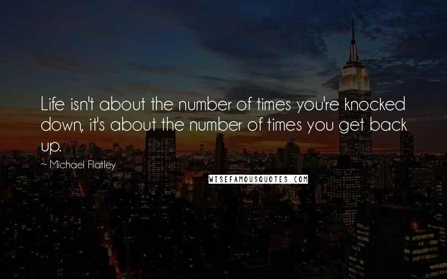 Michael Flatley Quotes: Life isn't about the number of times you're knocked down, it's about the number of times you get back up.