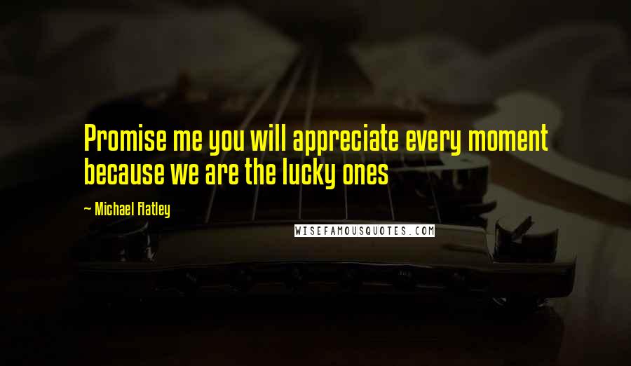 Michael Flatley Quotes: Promise me you will appreciate every moment because we are the lucky ones