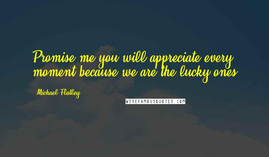 Michael Flatley Quotes: Promise me you will appreciate every moment because we are the lucky ones