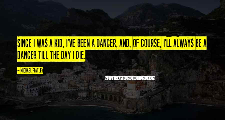 Michael Flatley Quotes: Since I was a kid, I've been a dancer, and, of course, I'll always be a dancer till the day I die.