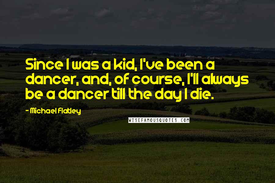 Michael Flatley Quotes: Since I was a kid, I've been a dancer, and, of course, I'll always be a dancer till the day I die.