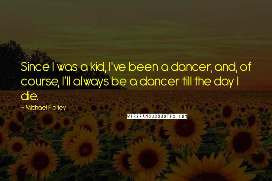 Michael Flatley Quotes: Since I was a kid, I've been a dancer, and, of course, I'll always be a dancer till the day I die.