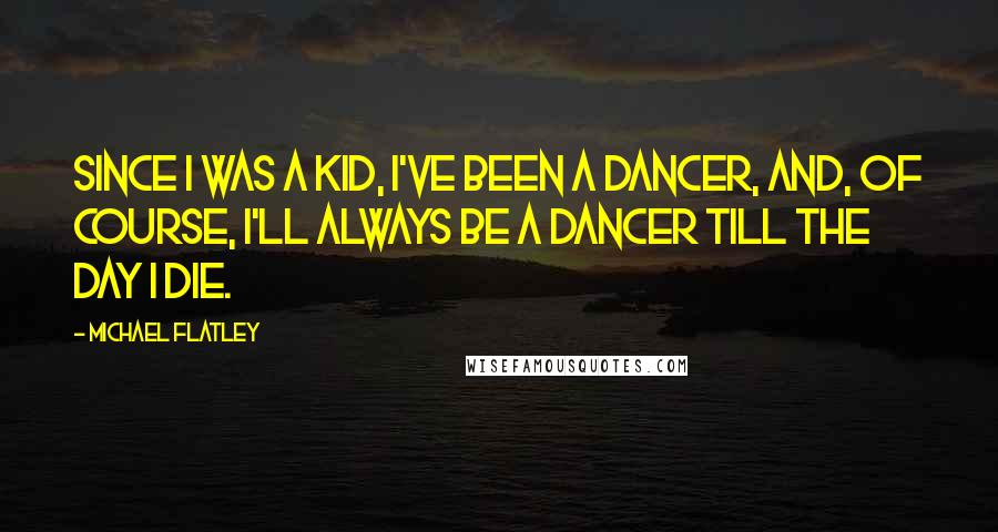 Michael Flatley Quotes: Since I was a kid, I've been a dancer, and, of course, I'll always be a dancer till the day I die.