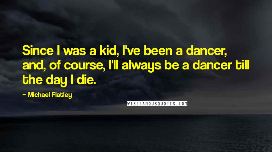 Michael Flatley Quotes: Since I was a kid, I've been a dancer, and, of course, I'll always be a dancer till the day I die.