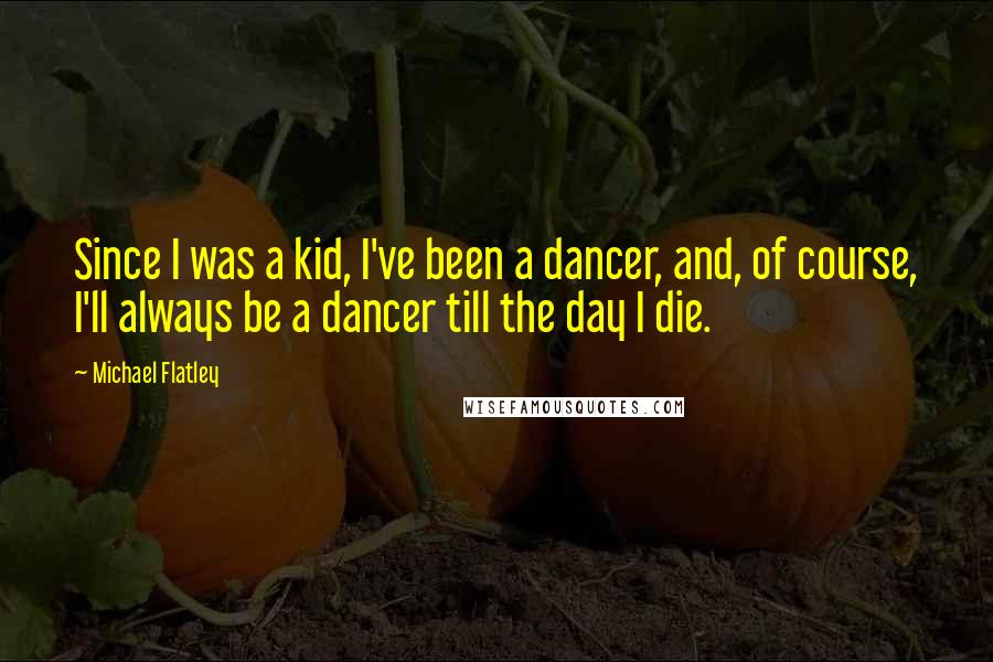 Michael Flatley Quotes: Since I was a kid, I've been a dancer, and, of course, I'll always be a dancer till the day I die.