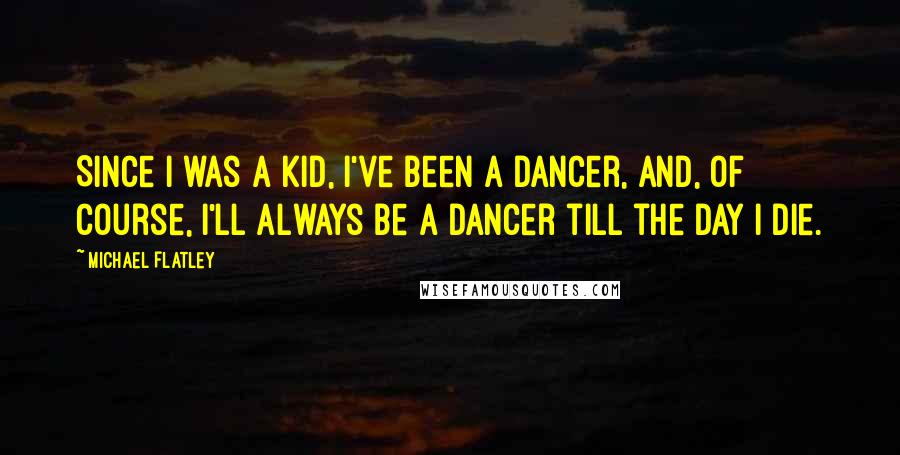 Michael Flatley Quotes: Since I was a kid, I've been a dancer, and, of course, I'll always be a dancer till the day I die.