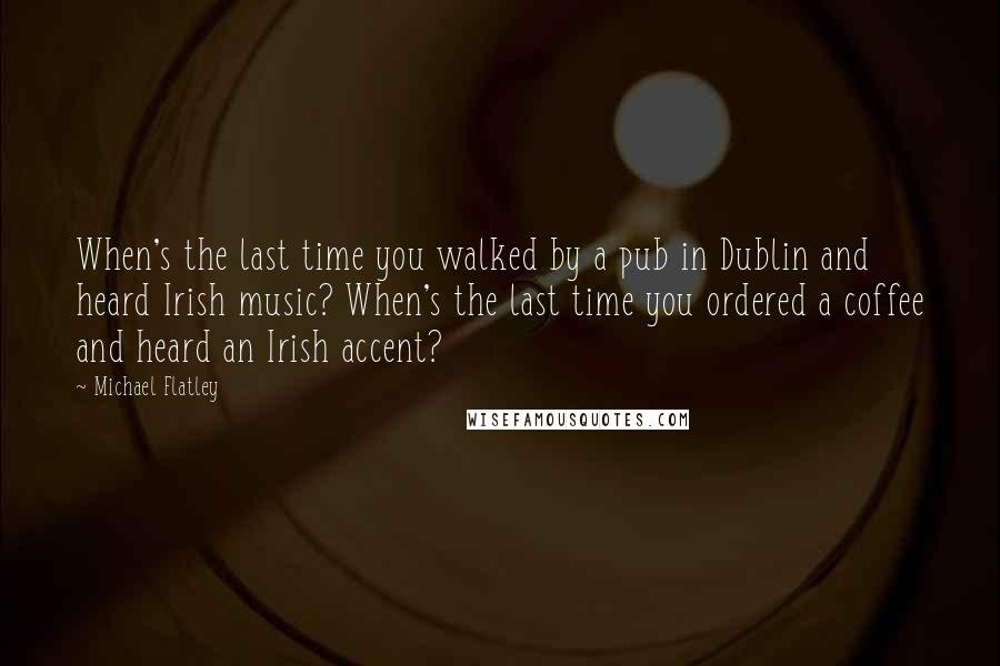 Michael Flatley Quotes: When's the last time you walked by a pub in Dublin and heard Irish music? When's the last time you ordered a coffee and heard an Irish accent?