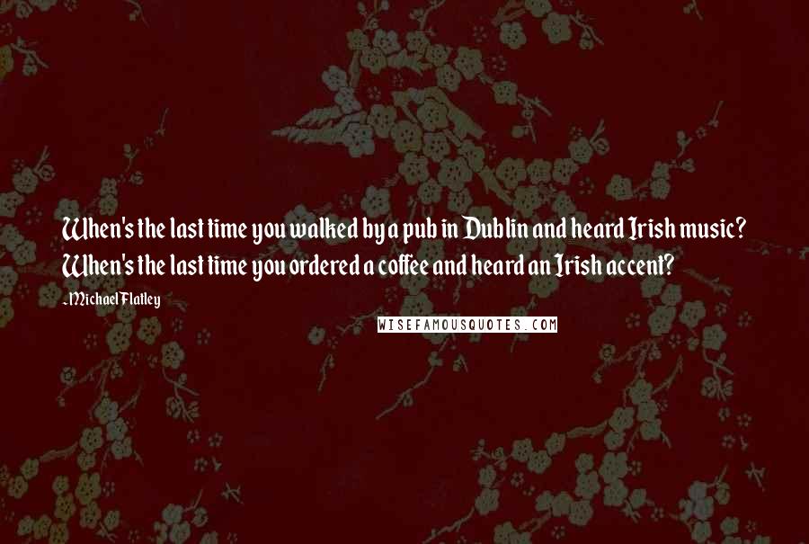 Michael Flatley Quotes: When's the last time you walked by a pub in Dublin and heard Irish music? When's the last time you ordered a coffee and heard an Irish accent?