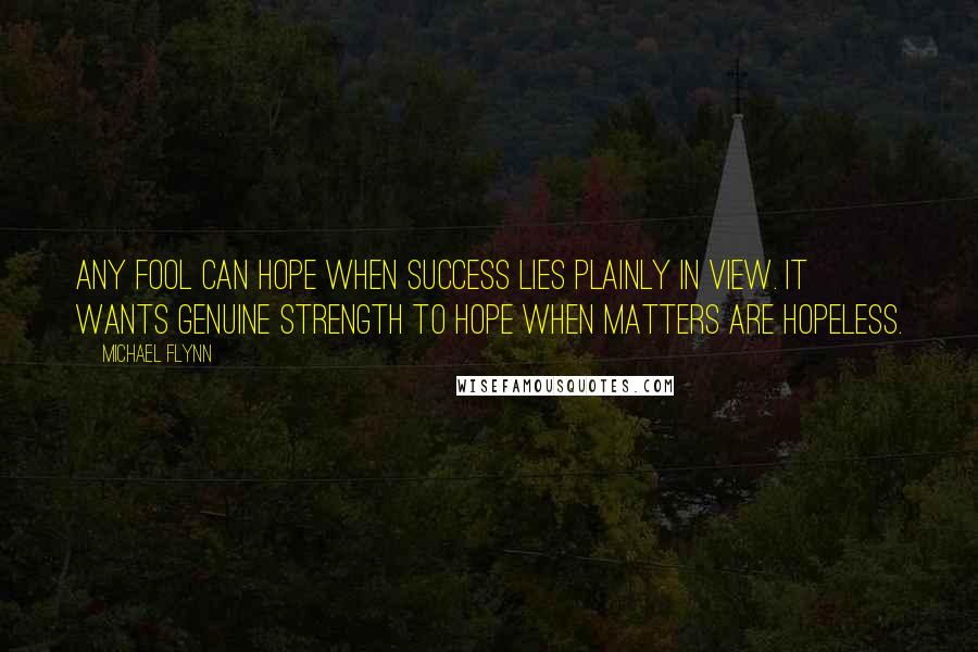 Michael Flynn Quotes: Any fool can hope when success lies plainly in view. It wants genuine strength to hope when matters are hopeless.