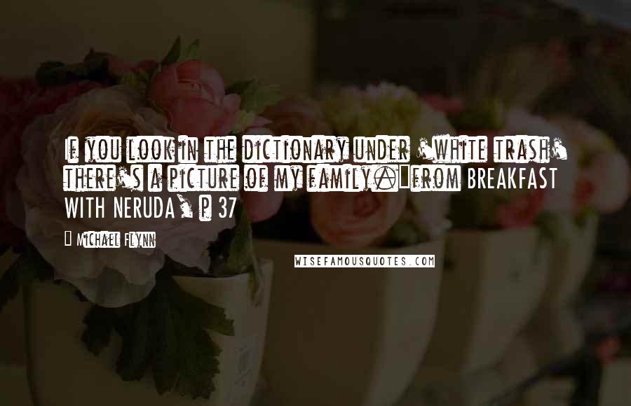Michael Flynn Quotes: If you look in the dictionary under 'white trash' there's a picture of my family."from BREAKFAST WITH NERUDA, p 37