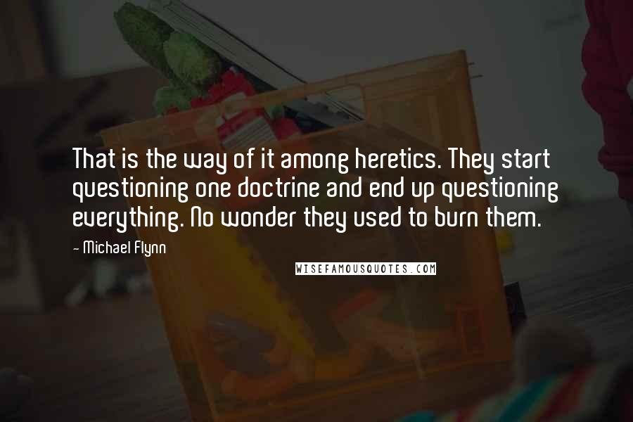 Michael Flynn Quotes: That is the way of it among heretics. They start questioning one doctrine and end up questioning everything. No wonder they used to burn them.