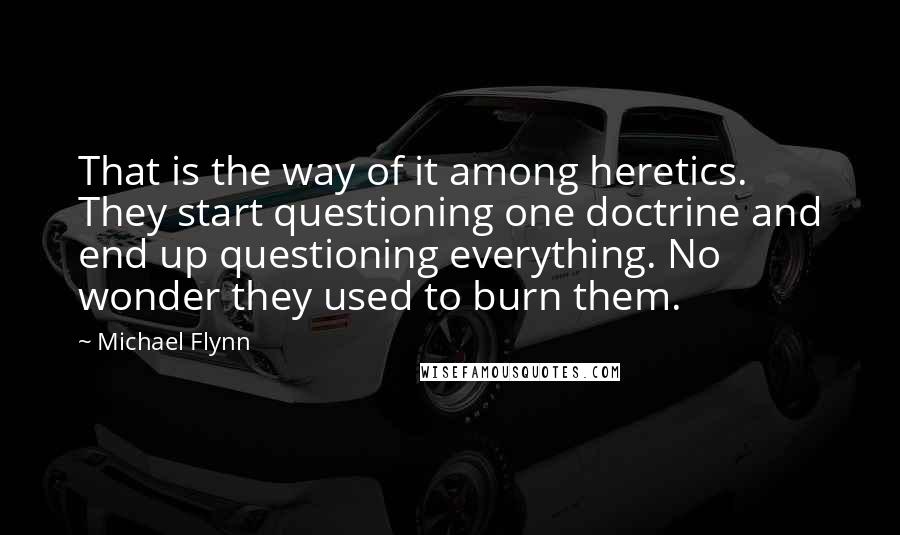 Michael Flynn Quotes: That is the way of it among heretics. They start questioning one doctrine and end up questioning everything. No wonder they used to burn them.