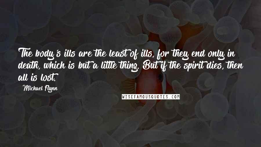 Michael Flynn Quotes: The body's ills are the least of ills, for they end only in death, which is but a little thing. But if the spirit dies, then all is lost.