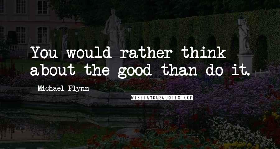 Michael Flynn Quotes: You would rather think about the good than do it.