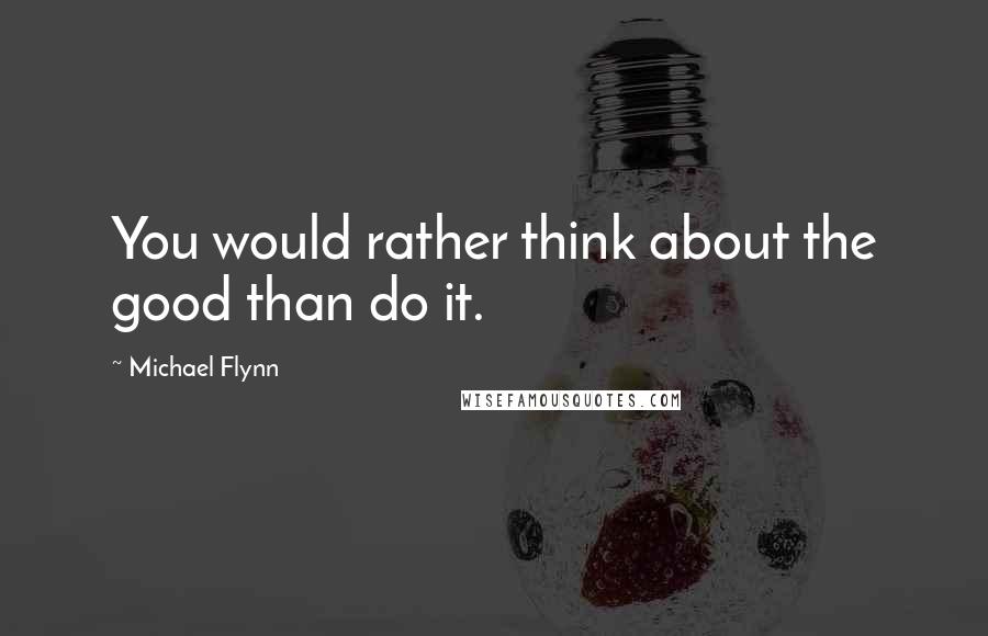 Michael Flynn Quotes: You would rather think about the good than do it.