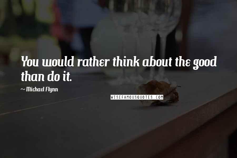 Michael Flynn Quotes: You would rather think about the good than do it.