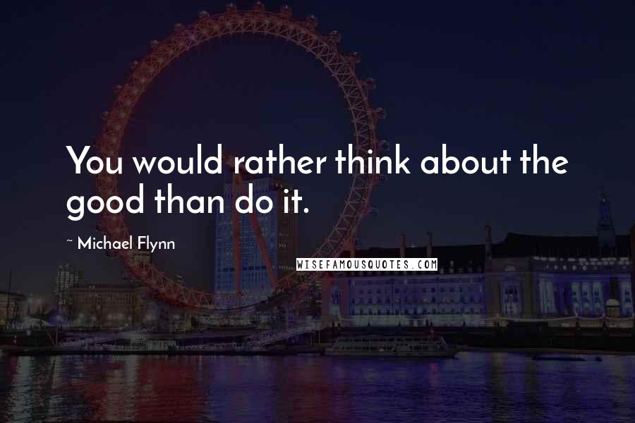 Michael Flynn Quotes: You would rather think about the good than do it.