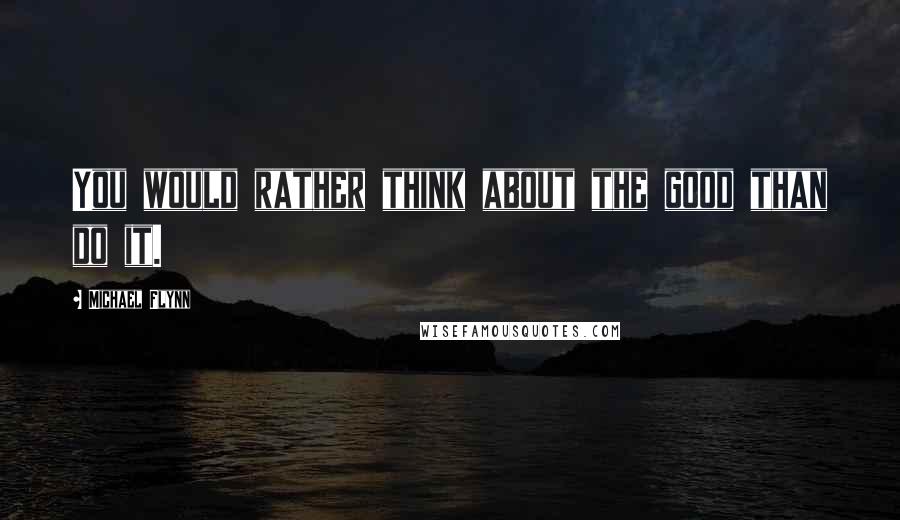 Michael Flynn Quotes: You would rather think about the good than do it.