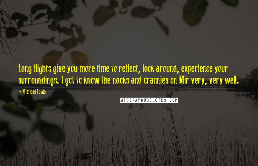 Michael Foale Quotes: Long flights give you more time to reflect, look around, experience your surroundings. I got to know the nooks and crannies on Mir very, very well.